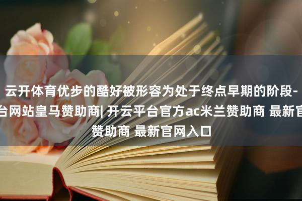 云开体育优步的酷好被形容为处于终点早期的阶段-开云平台网站皇马赞助商| 开云平台官方ac米兰赞助商 最新官网入口