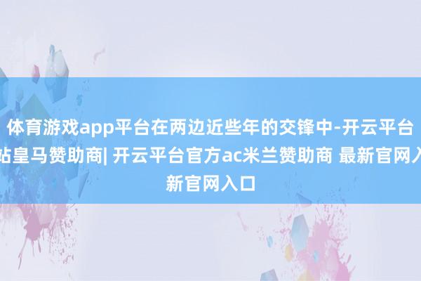 体育游戏app平台在两边近些年的交锋中-开云平台网站皇马赞助商| 开云平台官方ac米兰赞助商 最新官网入口