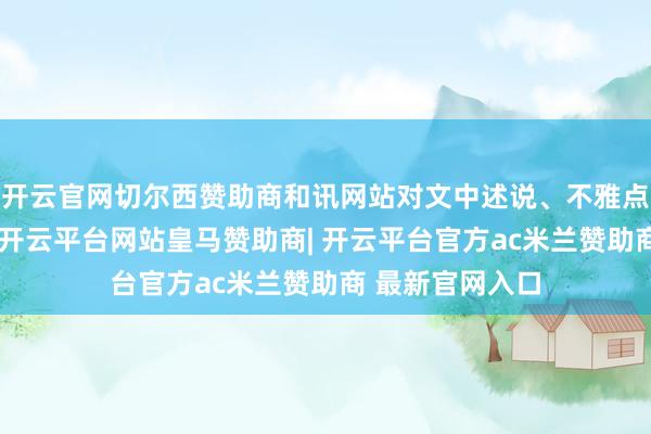 开云官网切尔西赞助商和讯网站对文中述说、不雅点判断保握中立-开云平台网站皇马赞助商| 开云平台官方ac米兰赞助商 最新官网入口