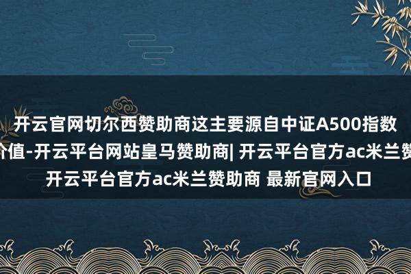 开云官网切尔西赞助商这主要源自中证A500指数具备多重中枢投资价值-开云平台网站皇马赞助商| 开云平台官方ac米兰赞助商 最新官网入口