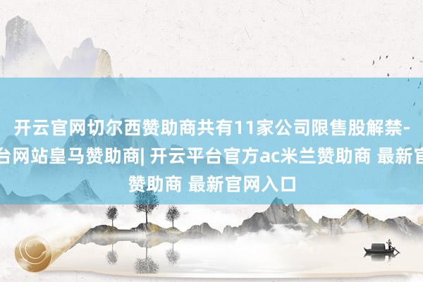 开云官网切尔西赞助商共有11家公司限售股解禁-开云平台网站皇马赞助商| 开云平台官方ac米兰赞助商 最新官网入口