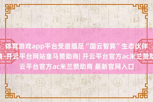 体育游戏app平台受邀插足“国云智算”生态伙伴谐和形势签约庆典-开云平台网站皇马赞助商| 开云平台官方ac米兰赞助商 最新官网入口