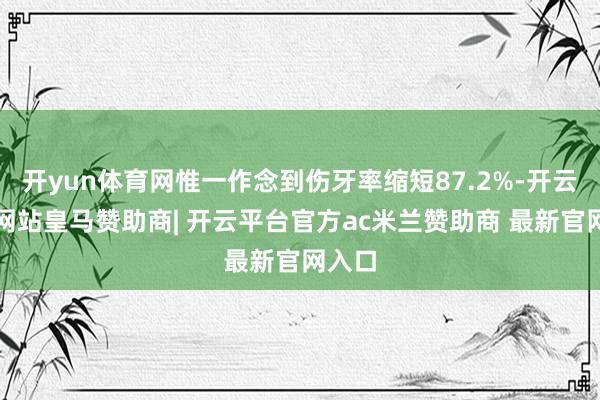 开yun体育网惟一作念到伤牙率缩短87.2%-开云平台网站皇马赞助商| 开云平台官方ac米兰赞助商 最新官网入口