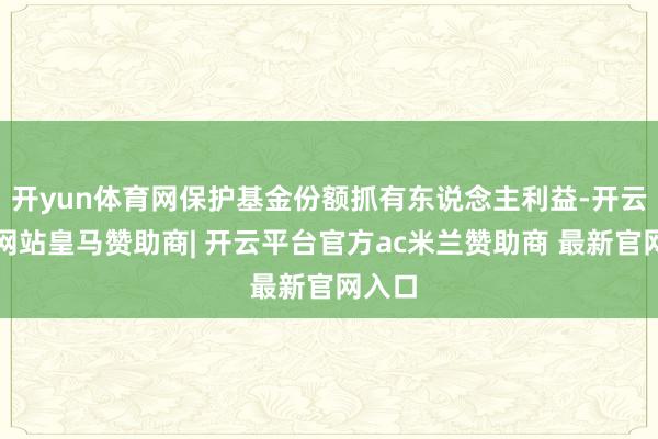 开yun体育网保护基金份额抓有东说念主利益-开云平台网站皇马赞助商| 开云平台官方ac米兰赞助商 最新官网入口