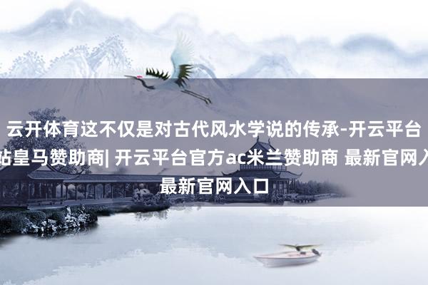 云开体育这不仅是对古代风水学说的传承-开云平台网站皇马赞助商| 开云平台官方ac米兰赞助商 最新官网入口