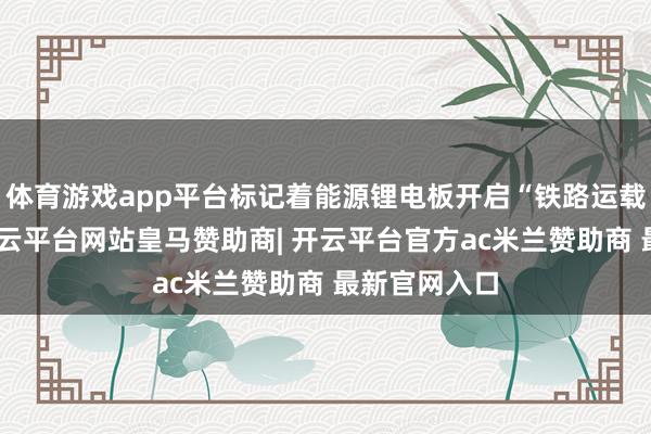 体育游戏app平台标记着能源锂电板开启“铁路运载新格式”-开云平台网站皇马赞助商| 开云平台官方ac米兰赞助商 最新官网入口