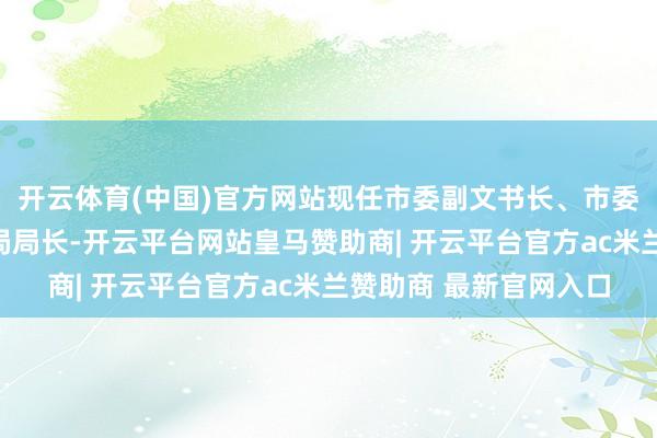 开云体育(中国)官方网站现任市委副文书长、市委办公室主任、市档案局局长-开云平台网站皇马赞助商| 开云平台官方ac米兰赞助商 最新官网入口