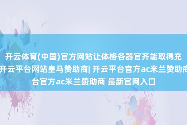 开云体育(中国)官方网站让体格各器官齐能取得充足的氧气供应-开云平台网站皇马赞助商| 开云平台官方ac米兰赞助商 最新官网入口