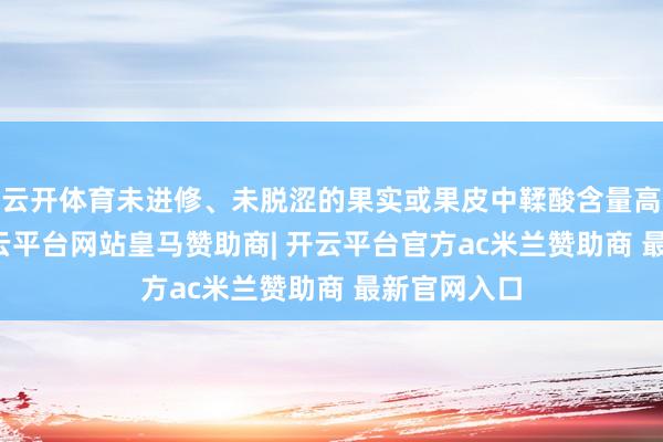 云开体育未进修、未脱涩的果实或果皮中鞣酸含量高达20%-开云平台网站皇马赞助商| 开云平台官方ac米兰赞助商 最新官网入口