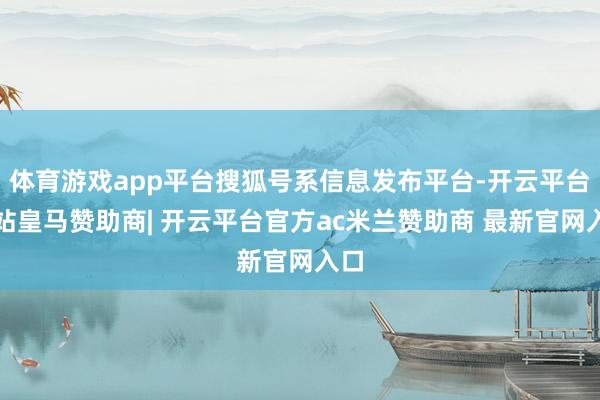 体育游戏app平台搜狐号系信息发布平台-开云平台网站皇马赞助商| 开云平台官方ac米兰赞助商 最新官网入口