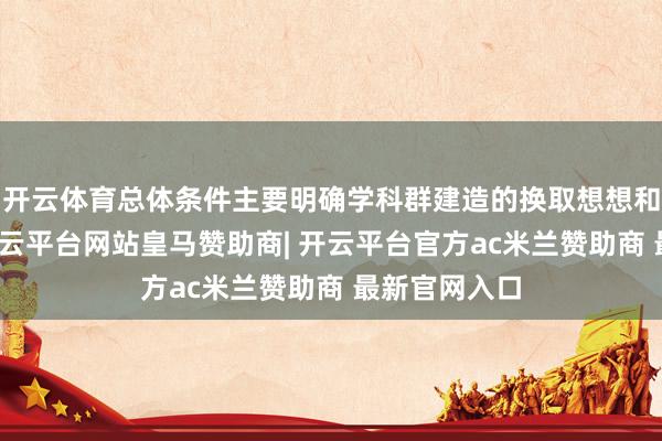 开云体育总体条件主要明确学科群建造的换取想想和建造指标-开云平台网站皇马赞助商| 开云平台官方ac米兰赞助商 最新官网入口