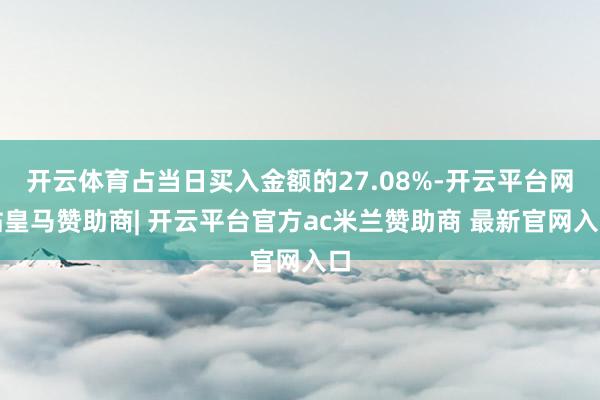 开云体育占当日买入金额的27.08%-开云平台网站皇马赞助商| 开云平台官方ac米兰赞助商 最新官网入口