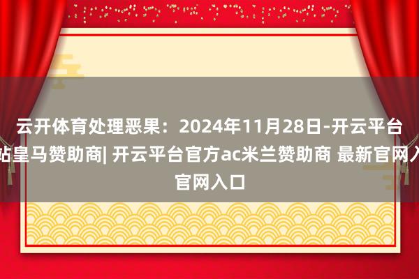 云开体育处理恶果：2024年11月28日-开云平台网站皇马赞助商| 开云平台官方ac米兰赞助商 最新官网入口