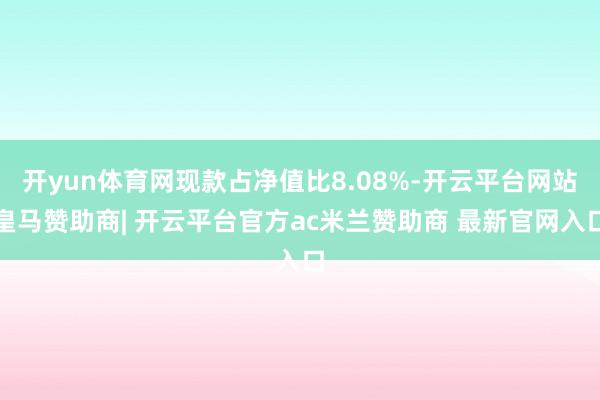 开yun体育网现款占净值比8.08%-开云平台网站皇马赞助商| 开云平台官方ac米兰赞助商 最新官网入口