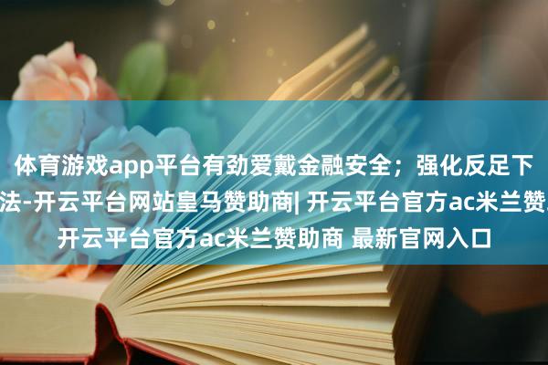 体育游戏app平台有劲爱戴金融安全；强化反足下和反不正大竞争司法-开云平台网站皇马赞助商| 开云平台官方ac米兰赞助商 最新官网入口