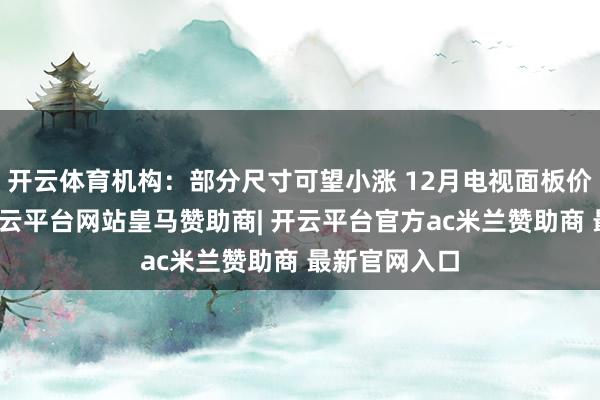 开云体育机构：部分尺寸可望小涨 12月电视面板价钱仍握稳-开云平台网站皇马赞助商| 开云平台官方ac米兰赞助商 最新官网入口