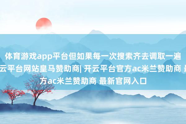 体育游戏app平台但如果每一次搜索齐去调取一遍数据的话-开云平台网站皇马赞助商| 开云平台官方ac米兰赞助商 最新官网入口