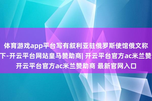 体育游戏app平台写有叙利亚驻俄罗斯使馆俄文称号的标记牌也被撤下-开云平台网站皇马赞助商| 开云平台官方ac米兰赞助商 最新官网入口