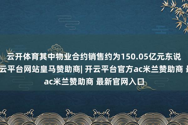 云开体育其中物业合约销售约为150.05亿元东说念主民币-开云平台网站皇马赞助商| 开云平台官方ac米兰赞助商 最新官网入口