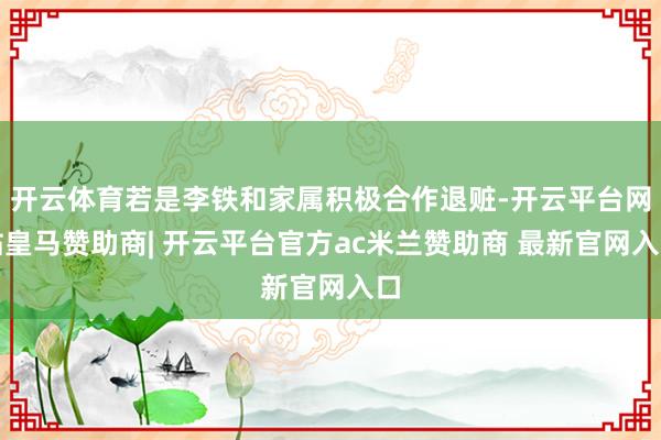 开云体育若是李铁和家属积极合作退赃-开云平台网站皇马赞助商| 开云平台官方ac米兰赞助商 最新官网入口