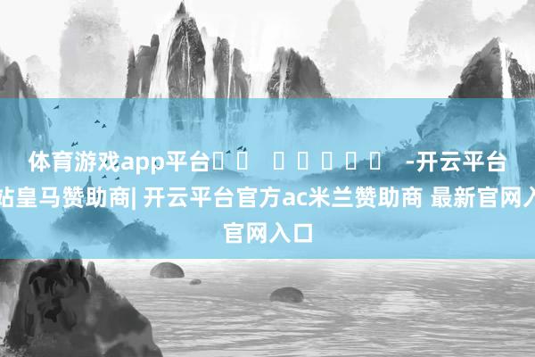 体育游戏app平台		  					  -开云平台网站皇马赞助商| 开云平台官方ac米兰赞助商 最新官网入口