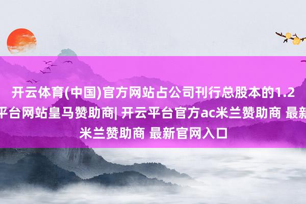 开云体育(中国)官方网站占公司刊行总股本的1.21%-开云平台网站皇马赞助商| 开云平台官方ac米兰赞助商 最新官网入口