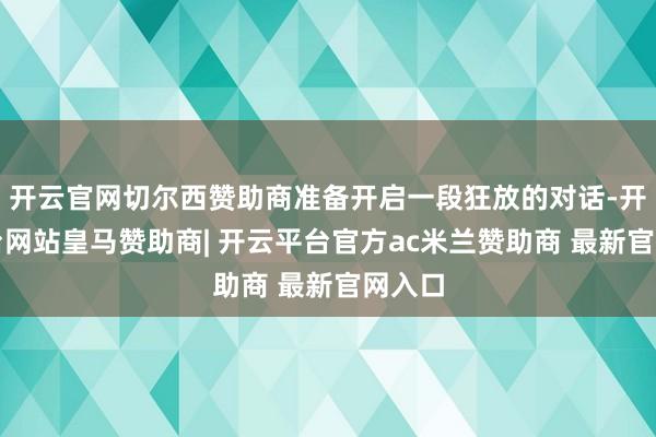 开云官网切尔西赞助商准备开启一段狂放的对话-开云平台网站皇马赞助商| 开云平台官方ac米兰赞助商 最新官网入口