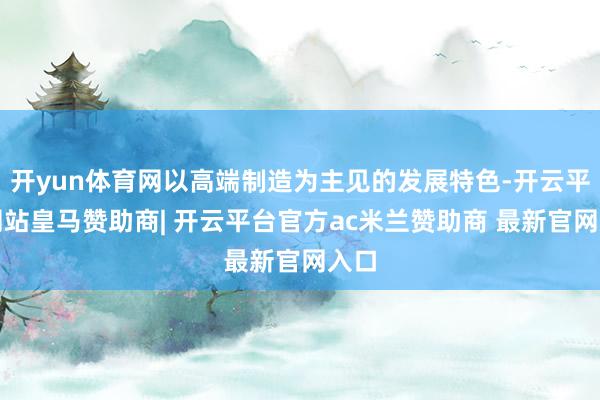 开yun体育网以高端制造为主见的发展特色-开云平台网站皇马赞助商| 开云平台官方ac米兰赞助商 最新官网入口