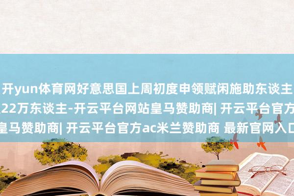 开yun体育网好意思国上周初度申领赋闲施助东谈主数减少2.2万东谈主至22万东谈主-开云平台网站皇马赞助商| 开云平台官方ac米兰赞助商 最新官网入口