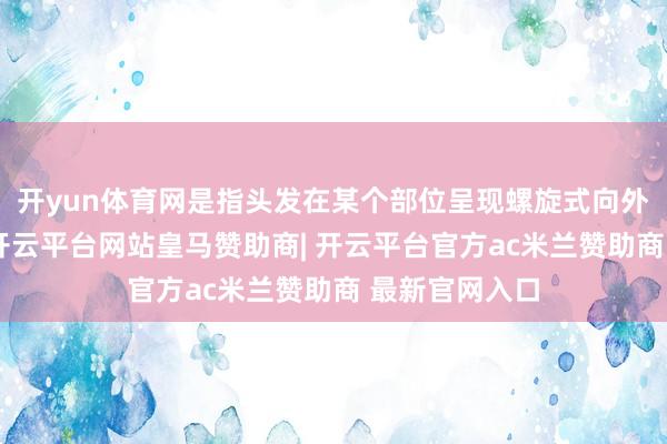 开yun体育网是指头发在某个部位呈现螺旋式向外扩散的景观-开云平台网站皇马赞助商| 开云平台官方ac米兰赞助商 最新官网入口