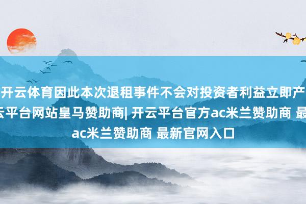 开云体育因此本次退租事件不会对投资者利益立即产生影响-开云平台网站皇马赞助商| 开云平台官方ac米兰赞助商 最新官网入口