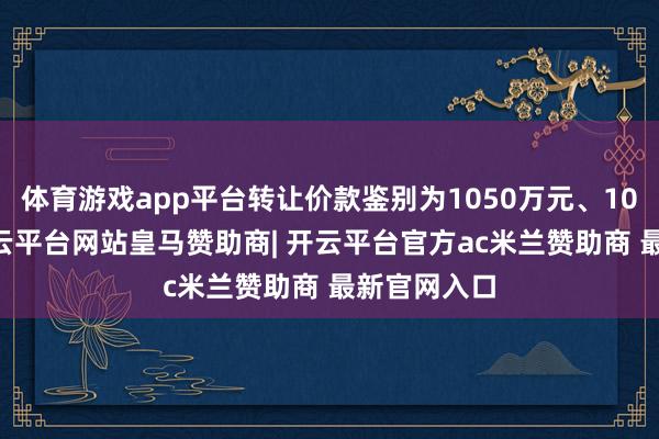 体育游戏app平台转让价款鉴别为1050万元、1050万元-开云平台网站皇马赞助商| 开云平台官方ac米兰赞助商 最新官网入口