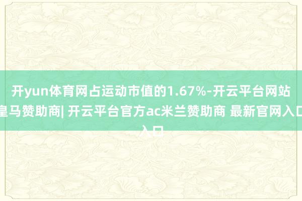 开yun体育网占运动市值的1.67%-开云平台网站皇马赞助商| 开云平台官方ac米兰赞助商 最新官网入口