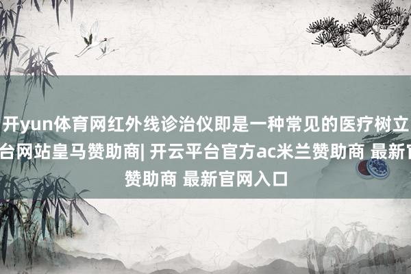 开yun体育网红外线诊治仪即是一种常见的医疗树立-开云平台网站皇马赞助商| 开云平台官方ac米兰赞助商 最新官网入口