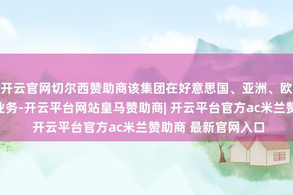 开云官网切尔西赞助商该集团在好意思国、亚洲、欧洲和其他国度开展业务-开云平台网站皇马赞助商| 开云平台官方ac米兰赞助商 最新官网入口