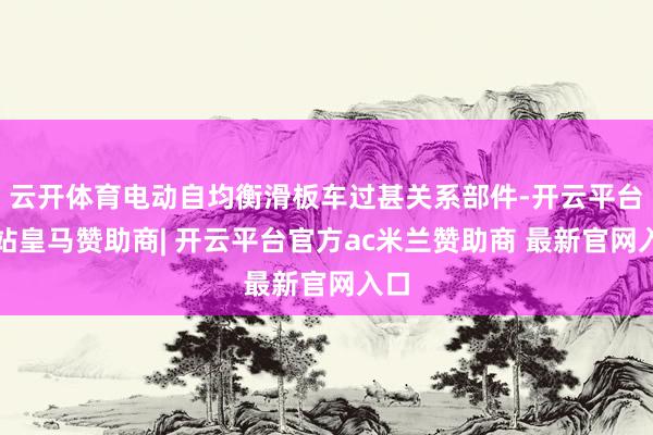 云开体育电动自均衡滑板车过甚关系部件-开云平台网站皇马赞助商| 开云平台官方ac米兰赞助商 最新官网入口