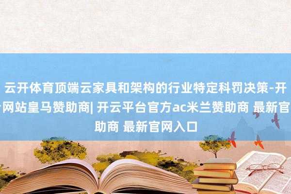 云开体育顶端云家具和架构的行业特定科罚决策-开云平台网站皇马赞助商| 开云平台官方ac米兰赞助商 最新官网入口