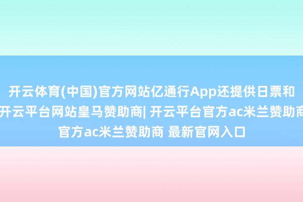 开云体育(中国)官方网站亿通行App还提供日票和机场线计次票-开云平台网站皇马赞助商| 开云平台官方ac米兰赞助商 最新官网入口