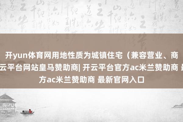 开yun体育网用地性质为城镇住宅（兼容营业、商务金融）-开云平台网站皇马赞助商| 开云平台官方ac米兰赞助商 最新官网入口