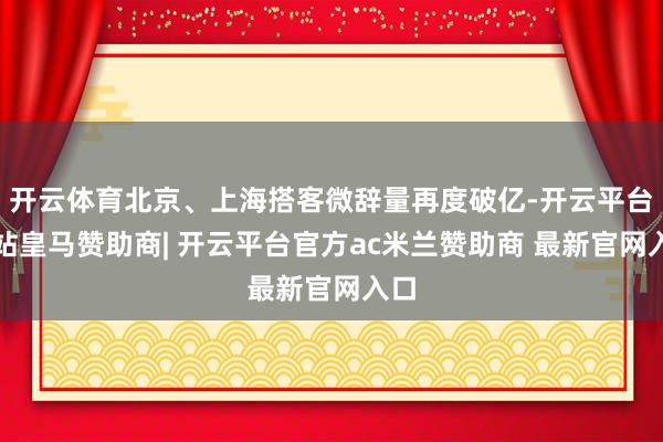 开云体育北京、上海搭客微辞量再度破亿-开云平台网站皇马赞助商| 开云平台官方ac米兰赞助商 最新官网入口