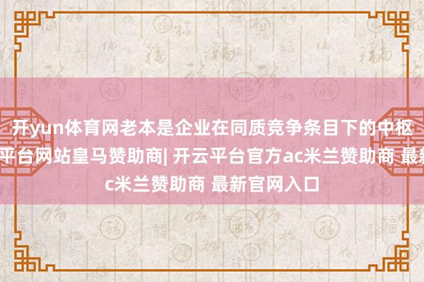 开yun体育网老本是企业在同质竞争条目下的中枢成分-开云平台网站皇马赞助商| 开云平台官方ac米兰赞助商 最新官网入口