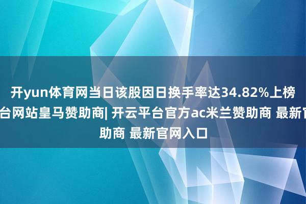 开yun体育网当日该股因日换手率达34.82%上榜-开云平台网站皇马赞助商| 开云平台官方ac米兰赞助商 最新官网入口