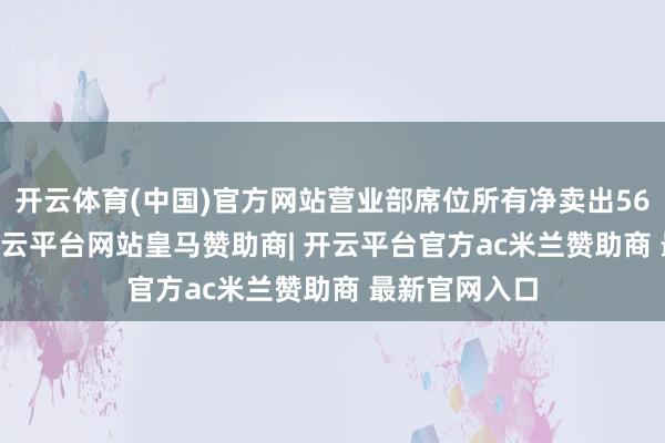 开云体育(中国)官方网站营业部席位所有净卖出565.79万元-开云平台网站皇马赞助商| 开云平台官方ac米兰赞助商 最新官网入口