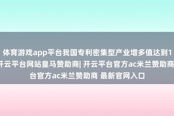 体育游戏app平台我国专利密集型产业增多值达到16.87万亿元-开云平台网站皇马赞助商| 开云平台官方ac米兰赞助商 最新官网入口