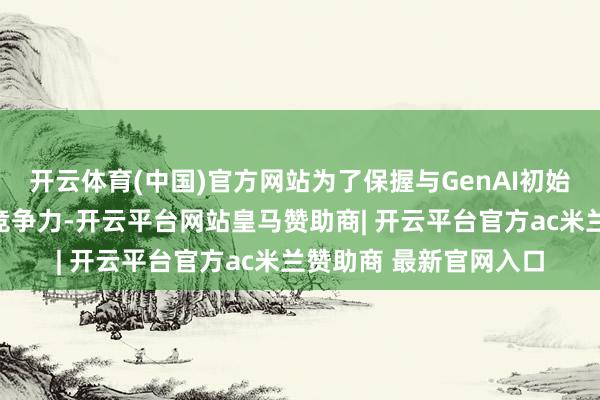 开云体育(中国)官方网站为了保握与GenAI初始的聊天机器东谈主的竞争力-开云平台网站皇马赞助商| 开云平台官方ac米兰赞助商 最新官网入口