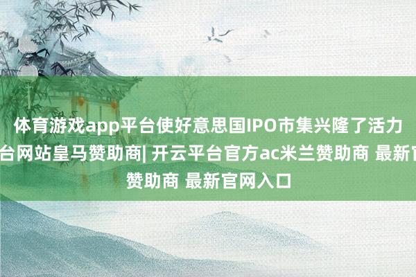 体育游戏app平台使好意思国IPO市集兴隆了活力-开云平台网站皇马赞助商| 开云平台官方ac米兰赞助商 最新官网入口