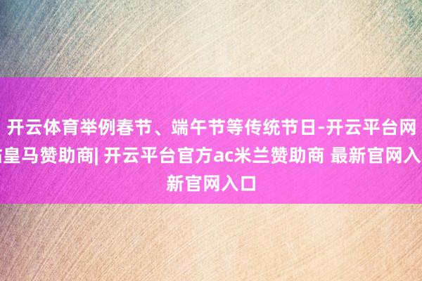 开云体育举例春节、端午节等传统节日-开云平台网站皇马赞助商| 开云平台官方ac米兰赞助商 最新官网入口