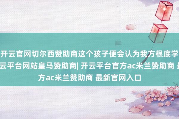 开云官网切尔西赞助商这个孩子便会认为我方根底学不好数学-开云平台网站皇马赞助商| 开云平台官方ac米兰赞助商 最新官网入口