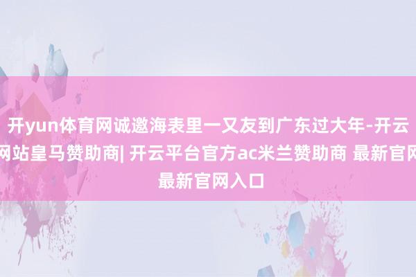 开yun体育网诚邀海表里一又友到广东过大年-开云平台网站皇马赞助商| 开云平台官方ac米兰赞助商 最新官网入口