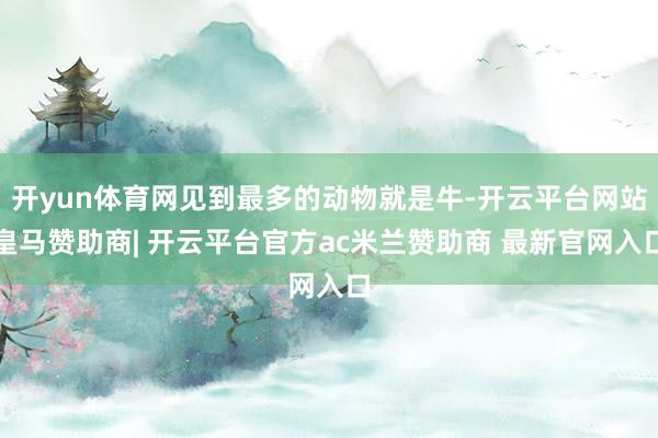 开yun体育网见到最多的动物就是牛-开云平台网站皇马赞助商| 开云平台官方ac米兰赞助商 最新官网入口